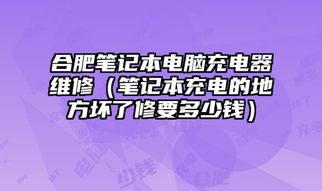 合肥筆記本電腦充電器維修（筆記本充電的地方壞了修要多少錢）