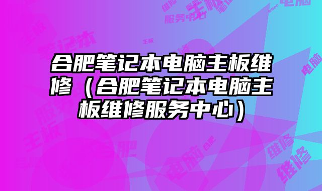 合肥筆記本電腦主板維修（合肥筆記本電腦主板維修服務(wù)中心）