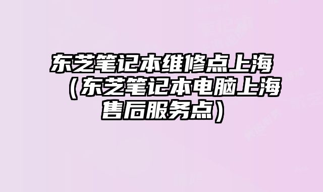 東芝筆記本維修點上海（東芝筆記本電腦上海售后服務點）