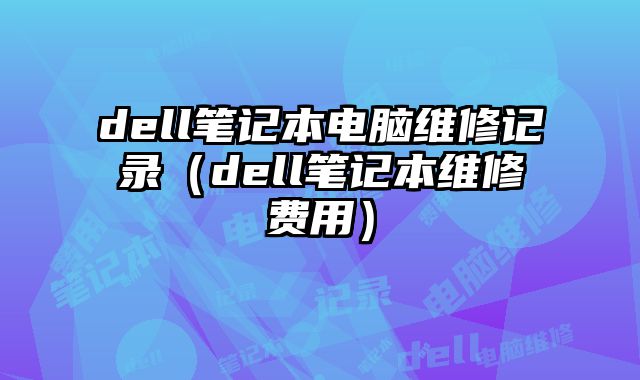 dell筆記本電腦維修記錄（dell筆記本維修費用）