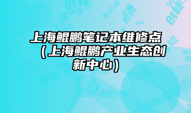 上海鯤鵬筆記本維修點（上海鯤鵬產業生態創新中心）