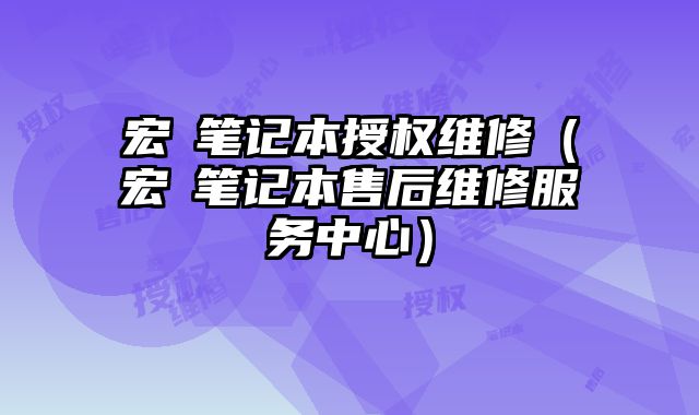 宏碁筆記本授權維修（宏碁筆記本售后維修服務中心）