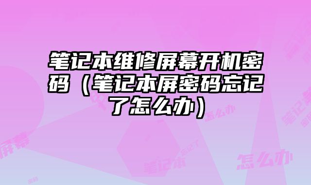 筆記本維修屏幕開機密碼（筆記本屏密碼忘記了怎么辦）