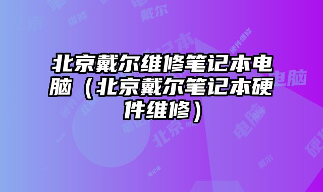 北京戴爾維修筆記本電腦（北京戴爾筆記本硬件維修）