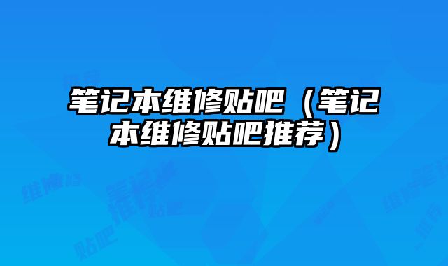 筆記本維修貼吧（筆記本維修貼吧推薦）