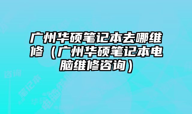廣州華碩筆記本去哪維修（廣州華碩筆記本電腦維修咨詢）