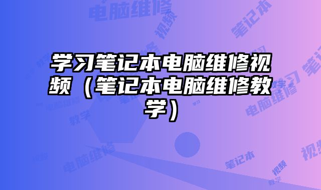 學(xué)習(xí)筆記本電腦維修視頻（筆記本電腦維修教學(xué)）
