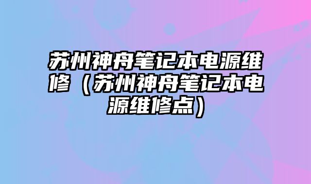 蘇州神舟筆記本電源維修（蘇州神舟筆記本電源維修點）