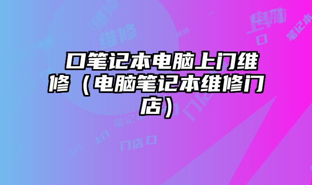 硚口筆記本電腦上門維修（電腦筆記本維修門店）