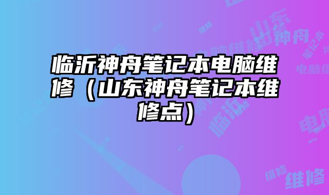 臨沂神舟筆記本電腦維修（山東神舟筆記本維修點(diǎn)）