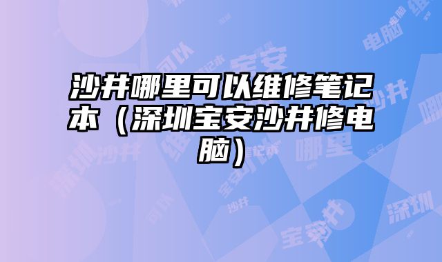 沙井哪里可以維修筆記本（深圳寶安沙井修電腦）