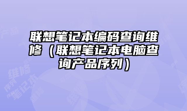 聯想筆記本編碼查詢維修（聯想筆記本電腦查詢產品序列）