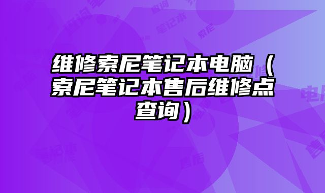 維修索尼筆記本電腦（索尼筆記本售后維修點(diǎn)查詢）