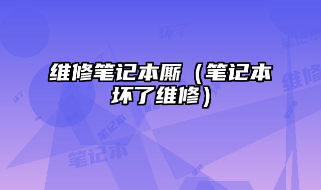 維修筆記本廝（筆記本壞了維修）