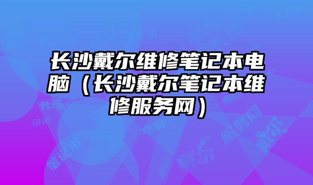 長(zhǎng)沙戴爾維修筆記本電腦（長(zhǎng)沙戴爾筆記本維修服務(wù)網(wǎng)）