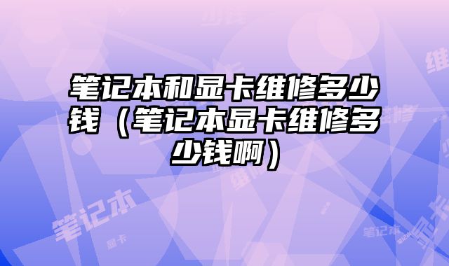 筆記本和顯卡維修多少錢（筆記本顯卡維修多少錢啊）