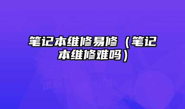 筆記本維修易修（筆記本維修難嗎）