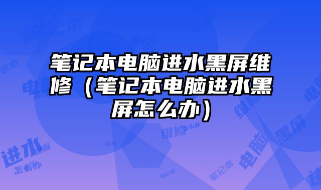 筆記本電腦進水黑屏維修（筆記本電腦進水黑屏怎么辦）