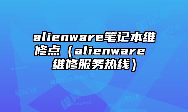 alienware筆記本維修點（alienware 維修服務熱線）