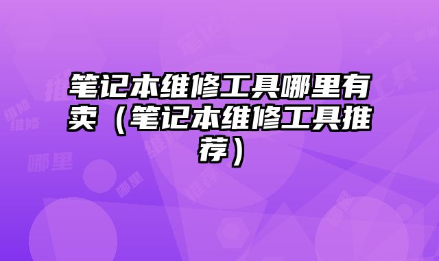 筆記本維修工具哪里有賣（筆記本維修工具推薦）