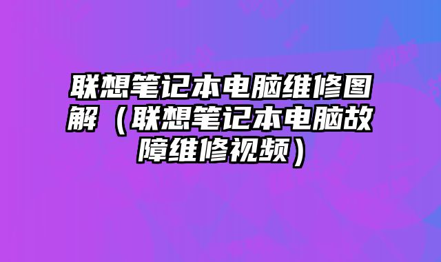 聯(lián)想筆記本電腦維修圖解（聯(lián)想筆記本電腦故障維修視頻）