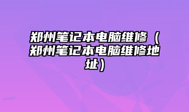 鄭州筆記本電腦維修（鄭州筆記本電腦維修地址）