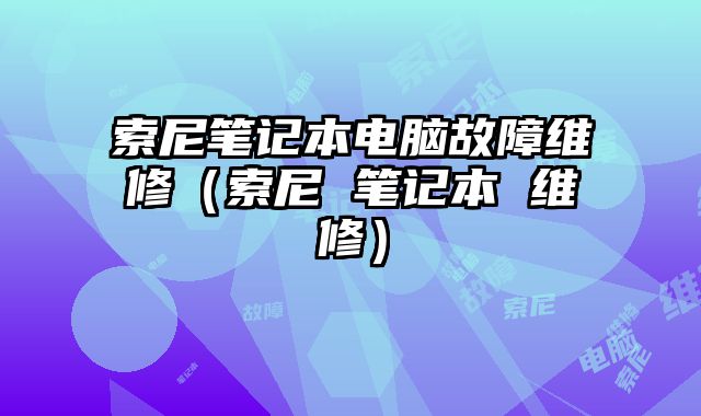索尼筆記本電腦故障維修（索尼 筆記本 維修）