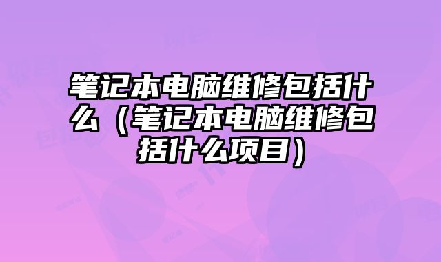 筆記本電腦維修包括什么（筆記本電腦維修包括什么項目）