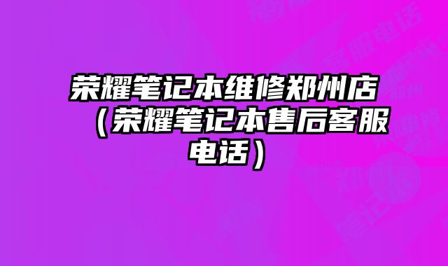 榮耀筆記本維修鄭州店（榮耀筆記本售后客服電話）
