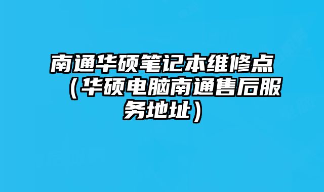 南通華碩筆記本維修點（華碩電腦南通售后服務地址）