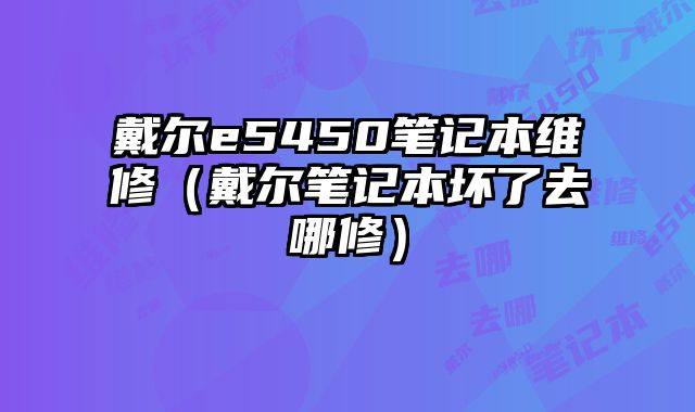 戴爾e5450筆記本維修（戴爾筆記本壞了去哪修）