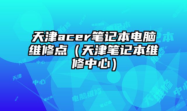 天津acer筆記本電腦維修點(diǎn)（天津筆記本維修中心）