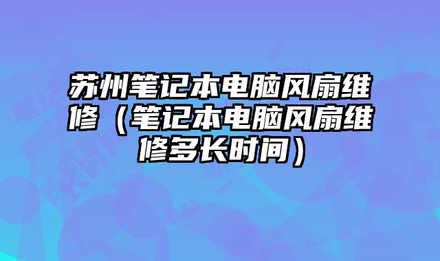 蘇州筆記本電腦風扇維修（筆記本電腦風扇維修多長時間）