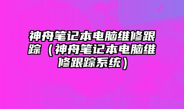神舟筆記本電腦維修跟蹤（神舟筆記本電腦維修跟蹤系統(tǒng)）