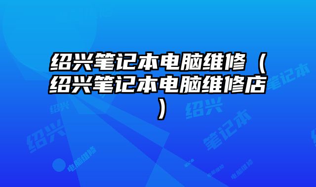 紹興筆記本電腦維修（紹興筆記本電腦維修店）
