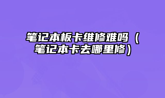 筆記本板卡維修難嗎（筆記本卡去哪里修）