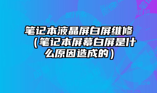 筆記本液晶屏白屏維修（筆記本屏幕白屏是什么原因造成的）