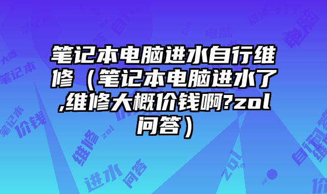 筆記本電腦進水自行維修（筆記本電腦進水了,維修大概價錢啊?zol問答）