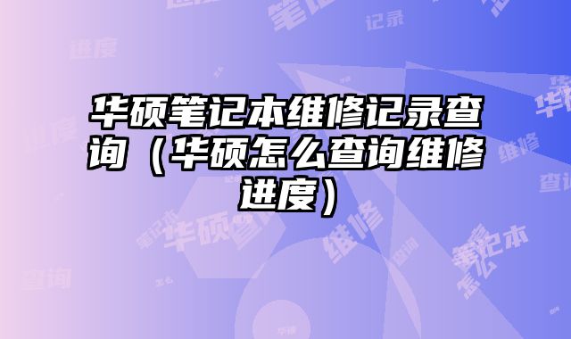 華碩筆記本維修記錄查詢（華碩怎么查詢維修進度）