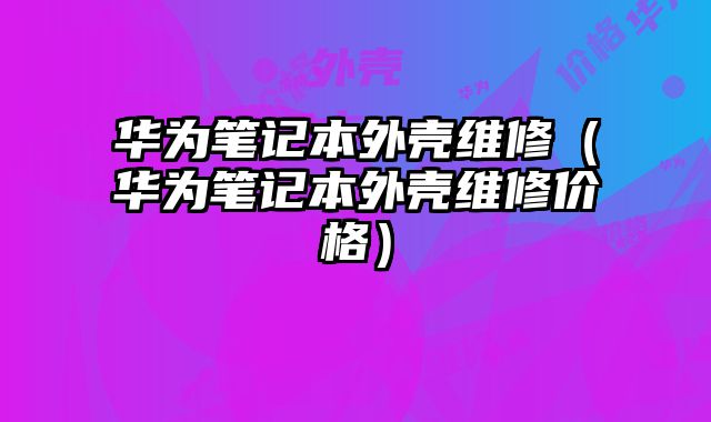 華為筆記本外殼維修（華為筆記本外殼維修價格）