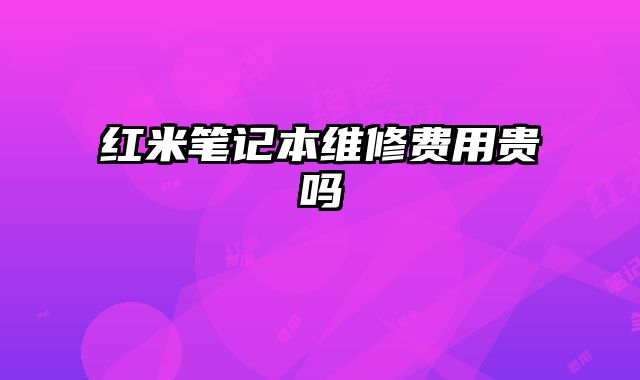 紅米筆記本維修費用貴嗎