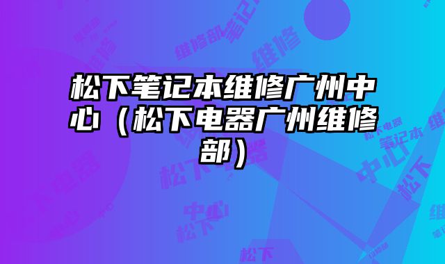 松下筆記本維修廣州中心（松下電器廣州維修部）
