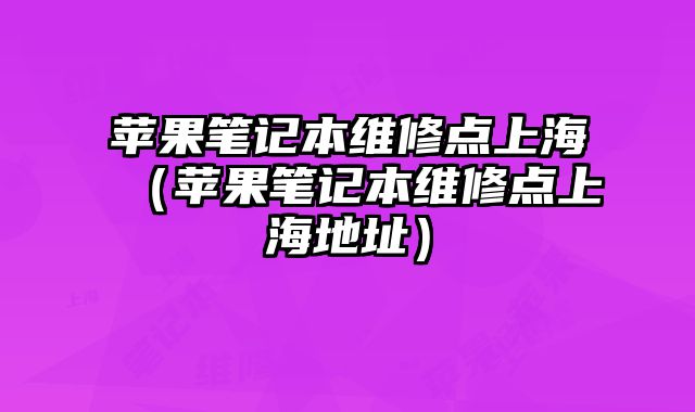 蘋果筆記本維修點(diǎn)上海（蘋果筆記本維修點(diǎn)上海地址）