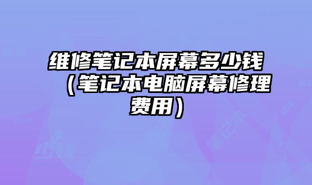 維修筆記本屏幕多少錢（筆記本電腦屏幕修理費用）