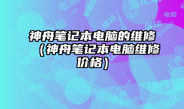 神舟筆記本電腦的維修（神舟筆記本電腦維修價(jià)格）