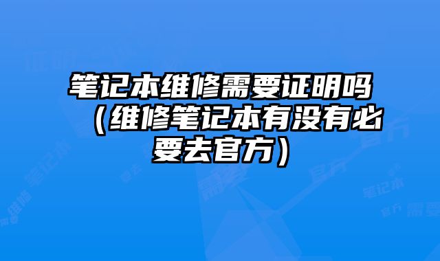 筆記本維修需要證明嗎（維修筆記本有沒有必要去官方）
