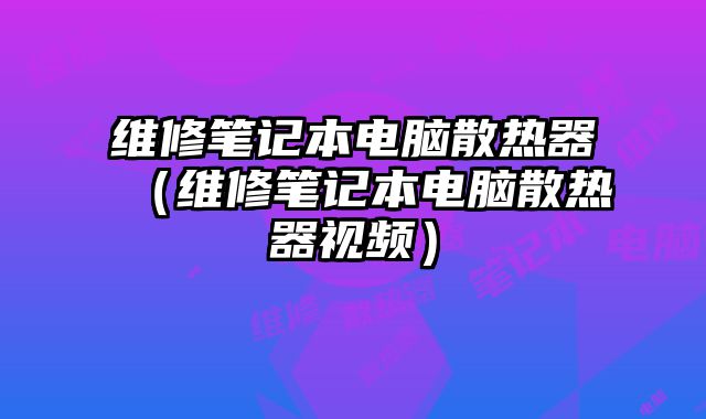 維修筆記本電腦散熱器（維修筆記本電腦散熱器視頻）
