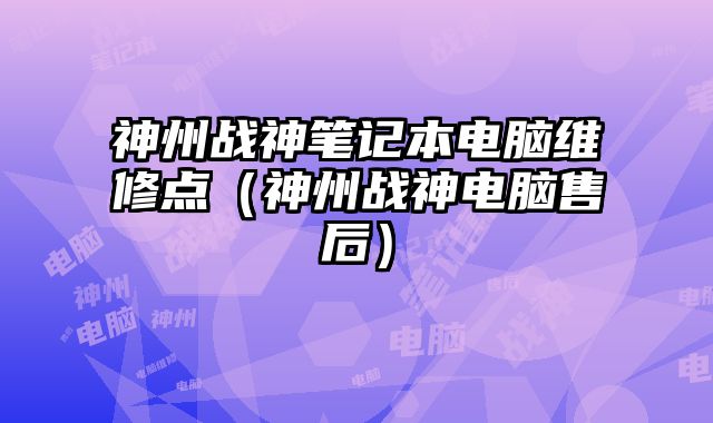 神州戰(zhàn)神筆記本電腦維修點（神州戰(zhàn)神電腦售后）