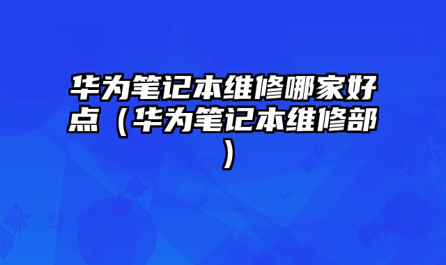 華為筆記本維修哪家好點（華為筆記本維修部）