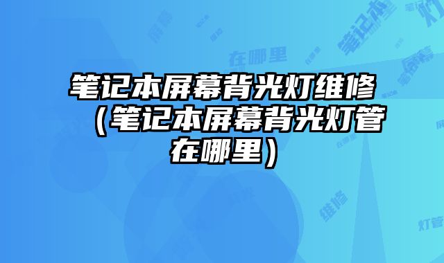 筆記本屏幕背光燈維修（筆記本屏幕背光燈管在哪里）